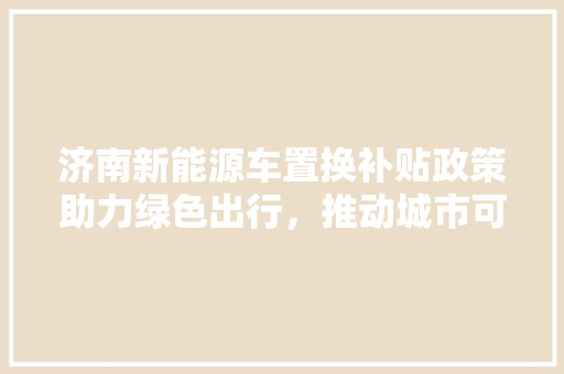 济南新能源车置换补贴政策助力绿色出行，推动城市可持续发展
