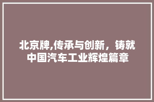 北京牌,传承与创新，铸就中国汽车工业辉煌篇章