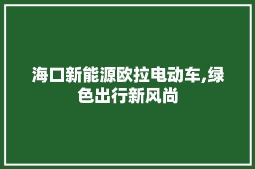 海口新能源欧拉电动车,绿色出行新风尚
