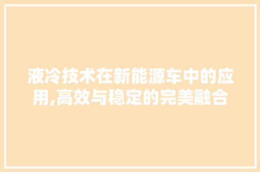 液冷技术在新能源车中的应用,高效与稳定的完美融合 新款车型
