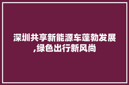 深圳共享新能源车蓬勃发展,绿色出行新风尚