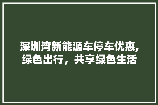 深圳湾新能源车停车优惠,绿色出行，共享绿色生活