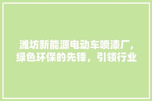 潍坊新能源电动车喷漆厂,绿色环保的先锋，引领行业发展