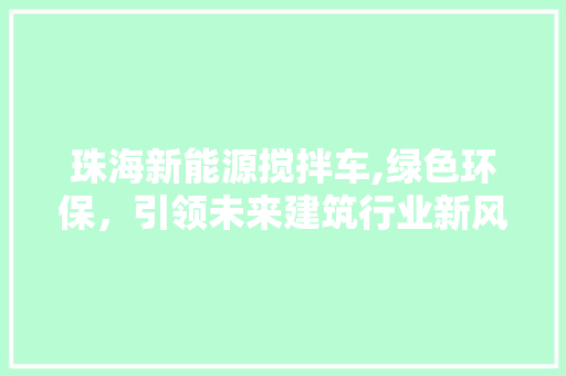 珠海新能源搅拌车,绿色环保，引领未来建筑行业新风尚