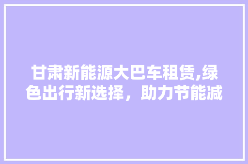 甘肃新能源大巴车租赁,绿色出行新选择，助力节能减排