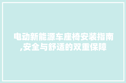 电动新能源车座椅安装指南,安全与舒适的双重保障