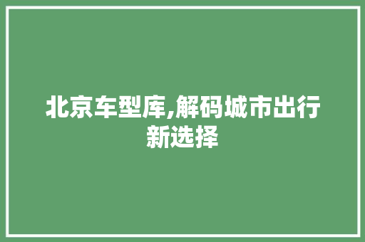 北京车型库,解码城市出行新选择