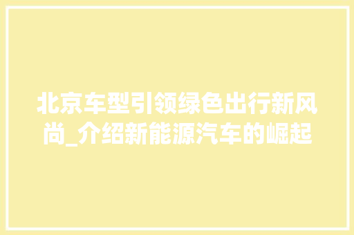 北京车型引领绿色出行新风尚_介绍新能源汽车的崛起之路 汽车配件