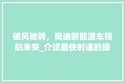 破风驰骋，奥迪新能源车领航未来_介绍最快时速的绿色出行传奇