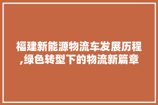 福建新能源物流车发展历程,绿色转型下的物流新篇章