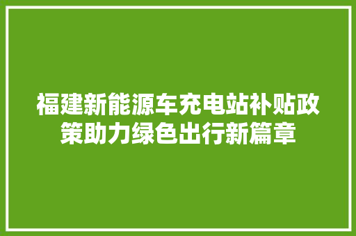 福建新能源车充电站补贴政策助力绿色出行新篇章
