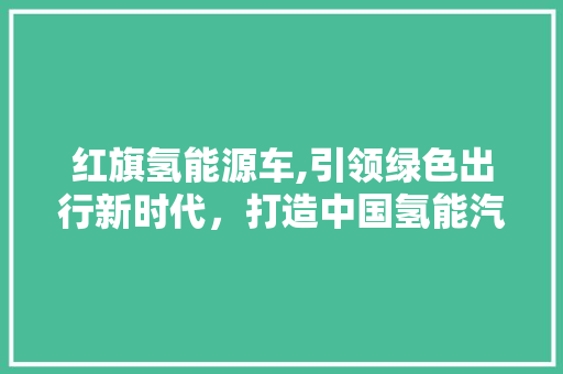 红旗氢能源车,引领绿色出行新时代，打造中国氢能汽车新标杆