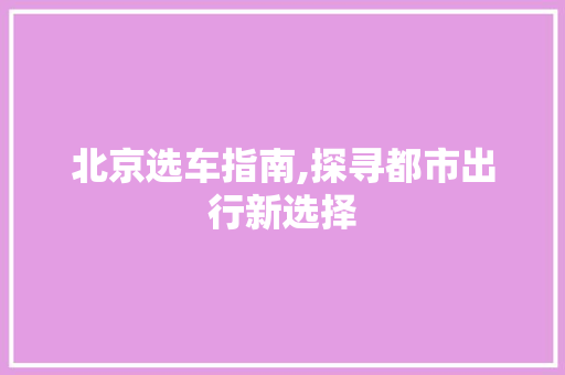 北京选车指南,探寻都市出行新选择