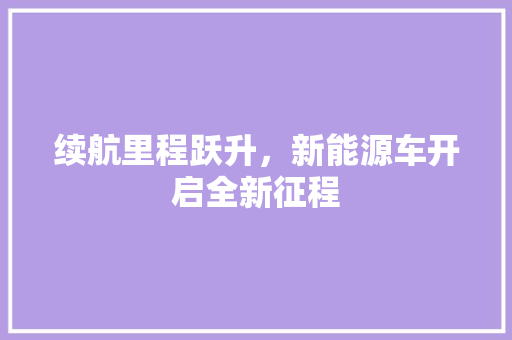 续航里程跃升，新能源车开启全新征程