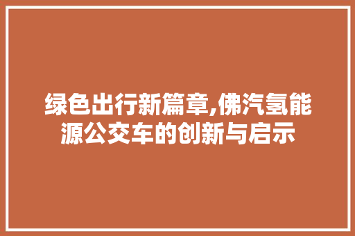 绿色出行新篇章,佛汽氢能源公交车的创新与启示