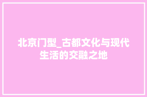 北京门型_古都文化与现代生活的交融之地