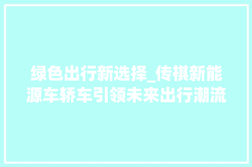 绿色出行新选择_传祺新能源车轿车引领未来出行潮流 发动机配件