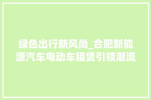 绿色出行新风尚_合肥新能源汽车电动车租赁引领潮流