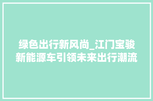 绿色出行新风尚_江门宝骏新能源车引领未来出行潮流