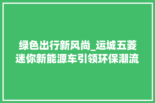 绿色出行新风尚_运城五菱迷你新能源车引领环保潮流