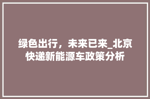 绿色出行，未来已来_北京快递新能源车政策分析 变速箱配件