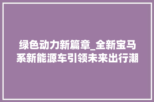 绿色动力新篇章_全新宝马系新能源车引领未来出行潮流