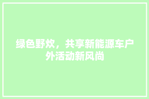 绿色野炊，共享新能源车户外活动新风尚