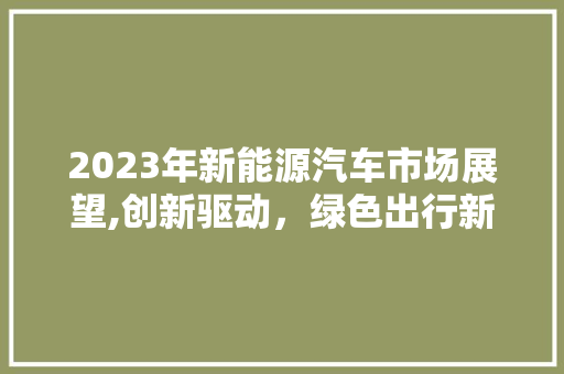 2023年新能源汽车市场展望,创新驱动，绿色出行新时代