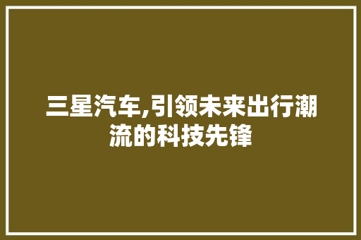 三星汽车,引领未来出行潮流的科技先锋
