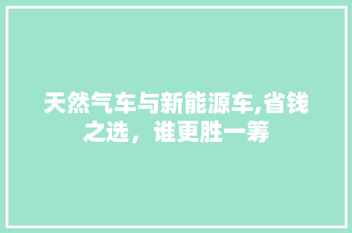 天然气车与新能源车,省钱之选，谁更胜一筹 发动机配件