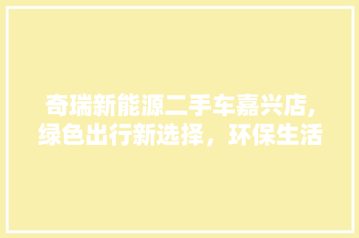 奇瑞新能源二手车嘉兴店,绿色出行新选择，环保生活新时尚