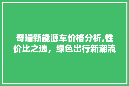 奇瑞新能源车价格分析,性价比之选，绿色出行新潮流