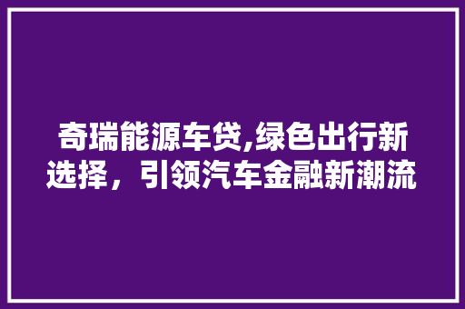 奇瑞能源车贷,绿色出行新选择，引领汽车金融新潮流 新能源汽车