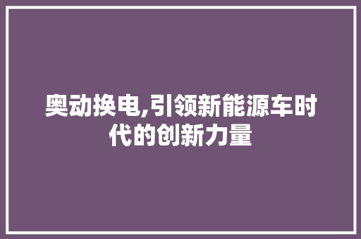 奥动换电,引领新能源车时代的创新力量