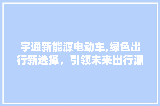 宇通新能源电动车,绿色出行新选择，引领未来出行潮流