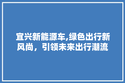 宜兴新能源车,绿色出行新风尚，引领未来出行潮流
