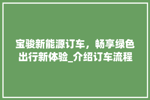 宝骏新能源订车，畅享绿色出行新体验_介绍订车流程与等待时间