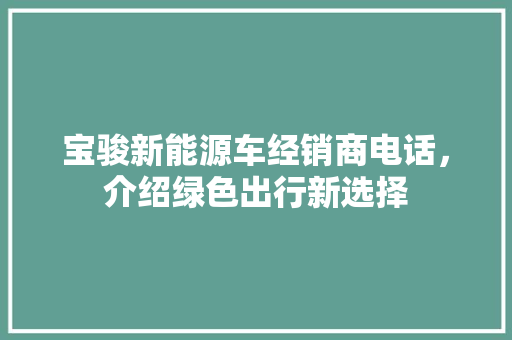 宝骏新能源车经销商电话，介绍绿色出行新选择 新能源汽车