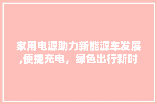 家用电源助力新能源车发展,便捷充电，绿色出行新时代