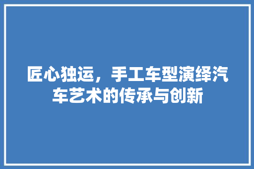 匠心独运，手工车型演绎汽车艺术的传承与创新