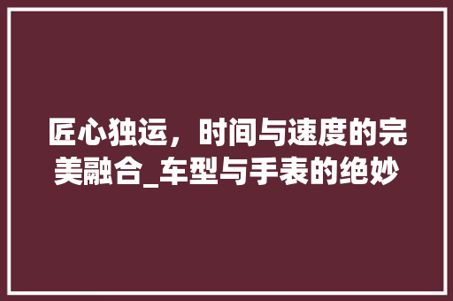 匠心独运，时间与速度的完美融合_车型与手表的绝妙搭配