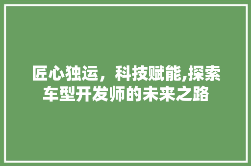 匠心独运，科技赋能,探索车型开发师的未来之路