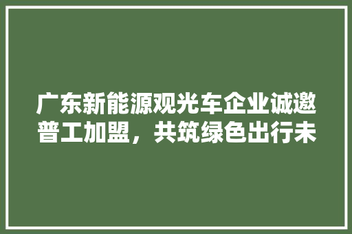 广东新能源观光车企业诚邀普工加盟，共筑绿色出行未来