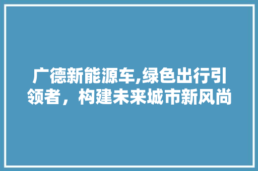 广德新能源车,绿色出行引领者，构建未来城市新风尚 汽车配件