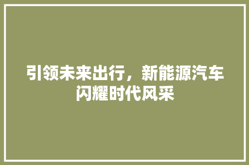 引领未来出行，新能源汽车闪耀时代风采 新款车型