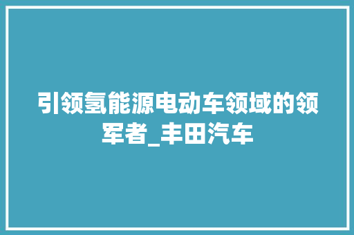 引领氢能源电动车领域的领军者_丰田汽车