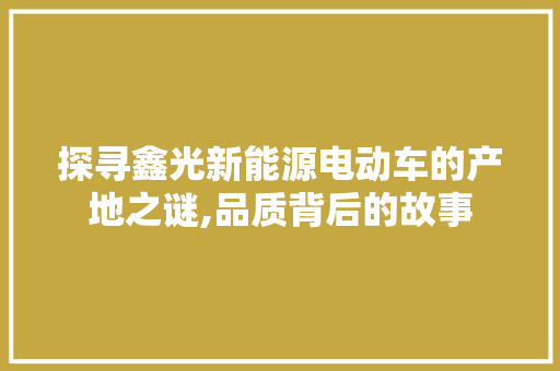 探寻鑫光新能源电动车的产地之谜,品质背后的故事