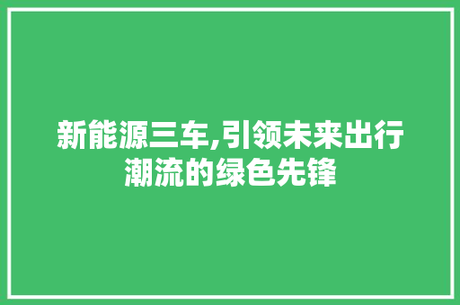 新能源三车,引领未来出行潮流的绿色先锋