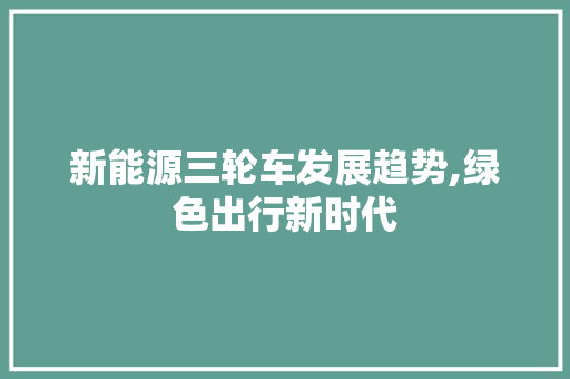 新能源三轮车发展趋势,绿色出行新时代