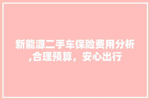 新能源二手车保险费用分析,合理预算，安心出行